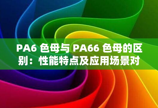 PA6色母与PA66色母的区别：性能特点及应用场景对比分析(图1)